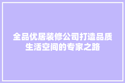 全品优居装修公司打造品质生活空间的专家之路