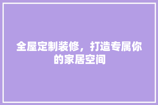全屋定制装修，打造专属你的家居空间