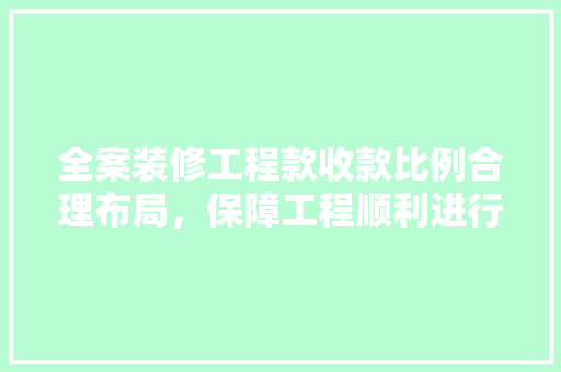 全案装修工程款收款比例合理布局，保障工程顺利进行