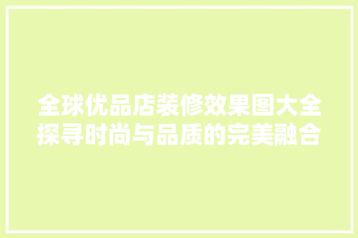 全球优品店装修效果图大全探寻时尚与品质的完美融合