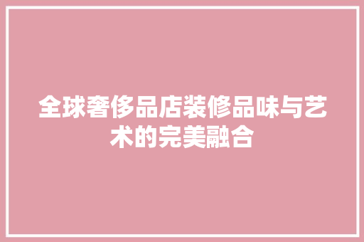 全球奢侈品店装修品味与艺术的完美融合