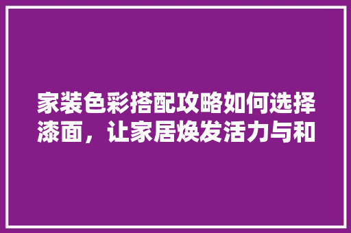 家装色彩搭配攻略如何选择漆面，让家居焕发活力与和谐之美