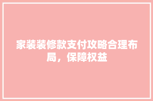 家装装修款支付攻略合理布局，保障权益
