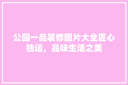 公园一品装修图片大全匠心独运，品味生活之美