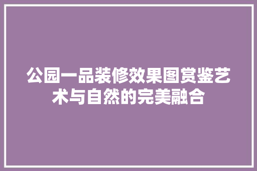 公园一品装修效果图赏鉴艺术与自然的完美融合