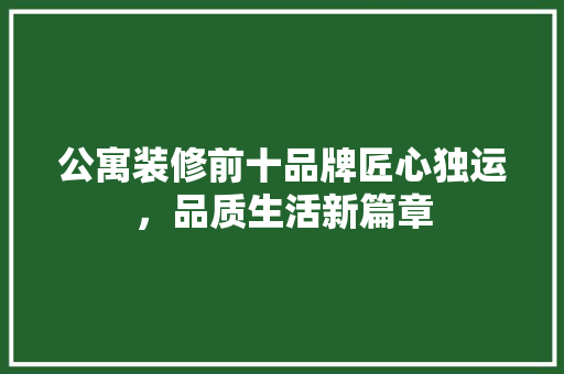 公寓装修前十品牌匠心独运，品质生活新篇章
