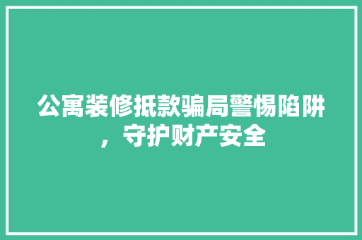 公寓装修抵款骗局警惕陷阱，守护财产安全