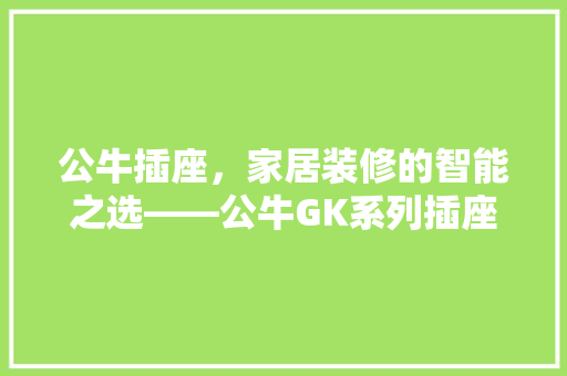 公牛插座，家居装修的智能之选——公牛GK系列插座详细评测