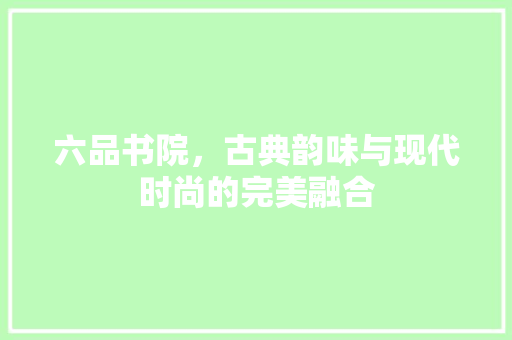 六品书院，古典韵味与现代时尚的完美融合