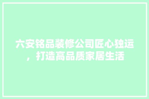六安铭品装修公司匠心独运，打造高品质家居生活