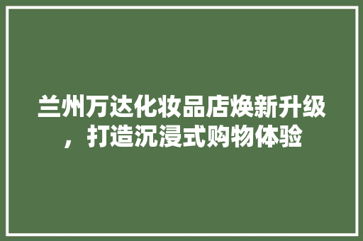 兰州万达化妆品店焕新升级，打造沉浸式购物体验