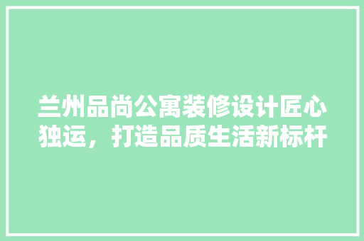 兰州品尚公寓装修设计匠心独运，打造品质生活新标杆