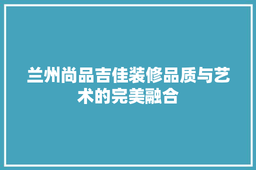 兰州尚品吉佳装修品质与艺术的完美融合