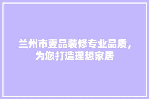 兰州市壹品装修专业品质，为您打造理想家居