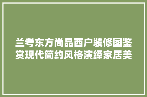 兰考东方尚品西户装修图鉴赏现代简约风格演绎家居美学