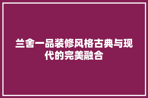兰舍一品装修风格古典与现代的完美融合