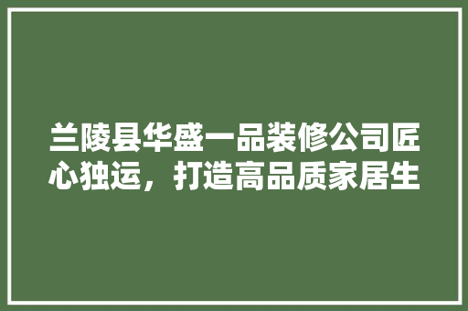 兰陵县华盛一品装修公司匠心独运，打造高品质家居生活