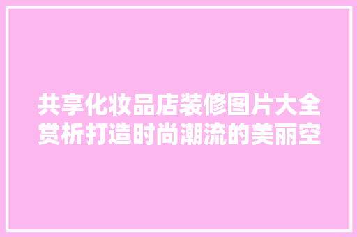共享化妆品店装修图片大全赏析打造时尚潮流的美丽空间
