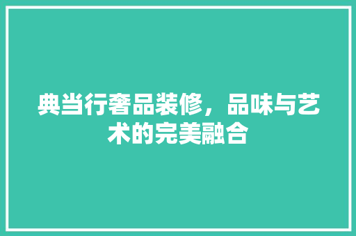 典当行奢品装修，品味与艺术的完美融合