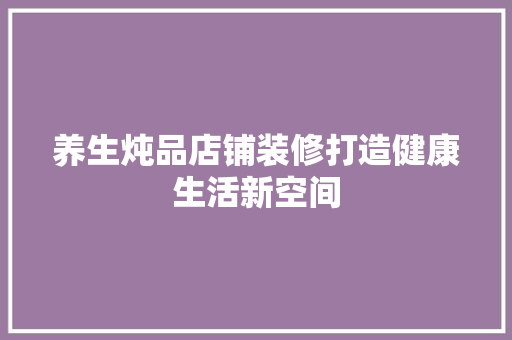 养生炖品店铺装修打造健康生活新空间