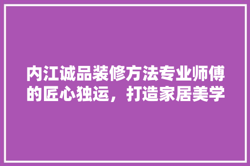 内江诚品装修方法专业师傅的匠心独运，打造家居美学新境界