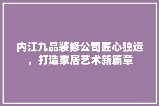 内江九品装修公司匠心独运，打造家居艺术新篇章