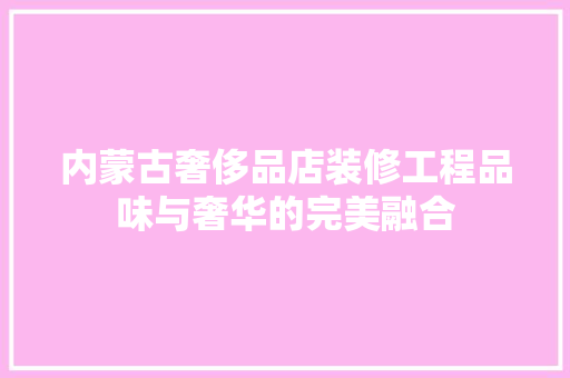 内蒙古奢侈品店装修工程品味与奢华的完美融合