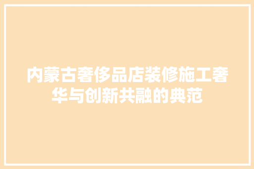内蒙古奢侈品店装修施工奢华与创新共融的典范