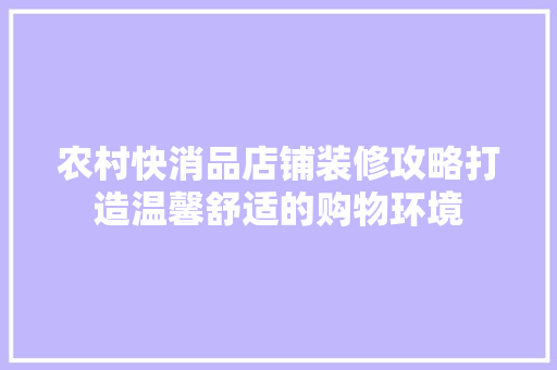 农村快消品店铺装修攻略打造温馨舒适的购物环境