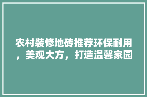 农村装修地砖推荐环保耐用，美观大方，打造温馨家园