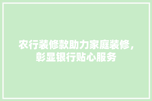 农行装修款助力家庭装修，彰显银行贴心服务