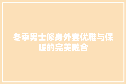 冬季男士修身外套优雅与保暖的完美融合