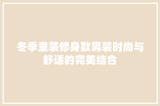冬季童装修身款男装时尚与舒适的完美结合