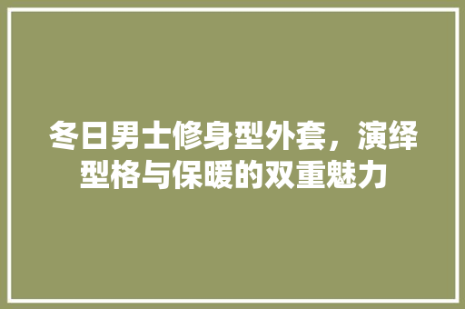 冬日男士修身型外套，演绎型格与保暖的双重魅力