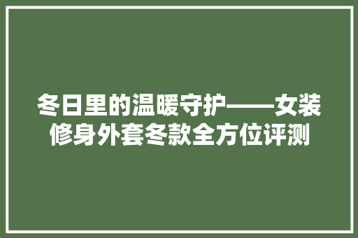 冬日里的温暖守护——女装修身外套冬款全方位评测