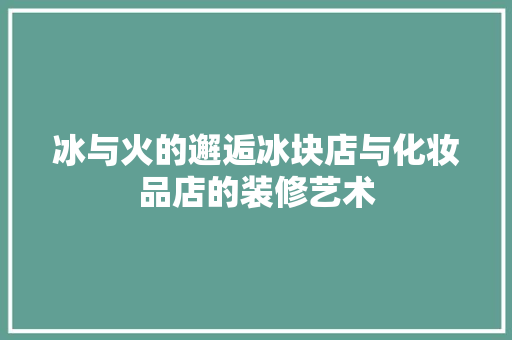 冰与火的邂逅冰块店与化妆品店的装修艺术