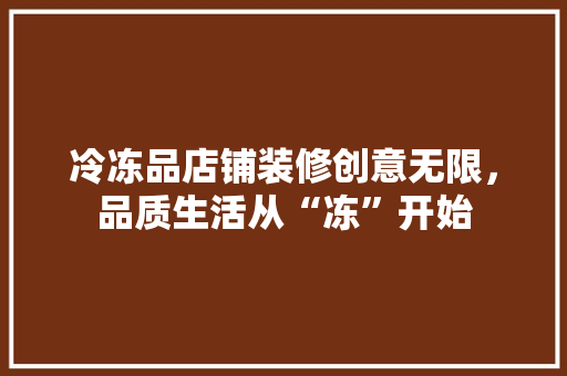 冷冻品店铺装修创意无限，品质生活从“冻”开始