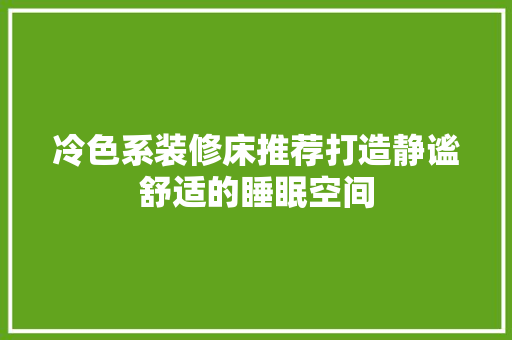 冷色系装修床推荐打造静谧舒适的睡眠空间