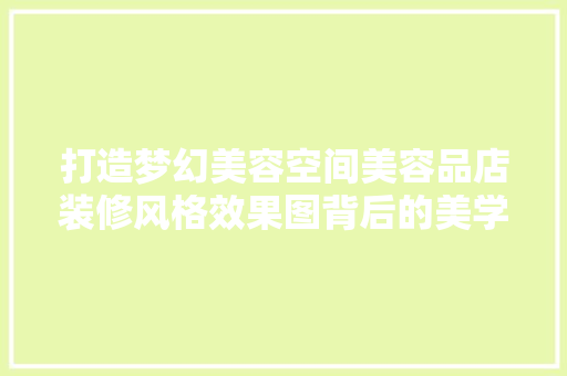 打造梦幻美容空间美容品店装修风格效果图背后的美学奥秘