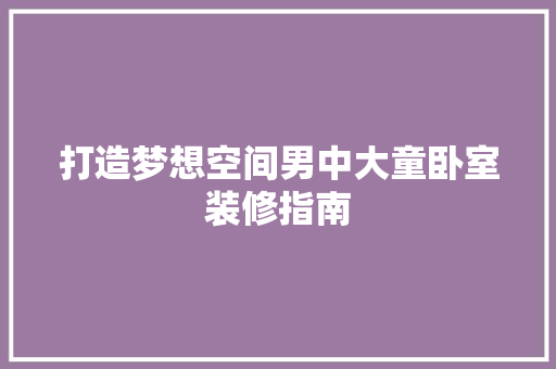 打造梦想空间男中大童卧室装修指南