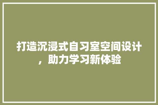 打造沉浸式自习室空间设计，助力学习新体验