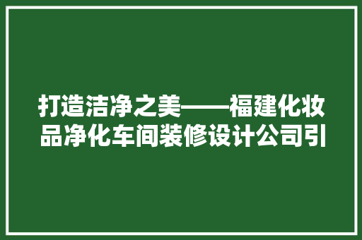打造洁净之美——福建化妆品净化车间装修设计公司引领行业新风尚