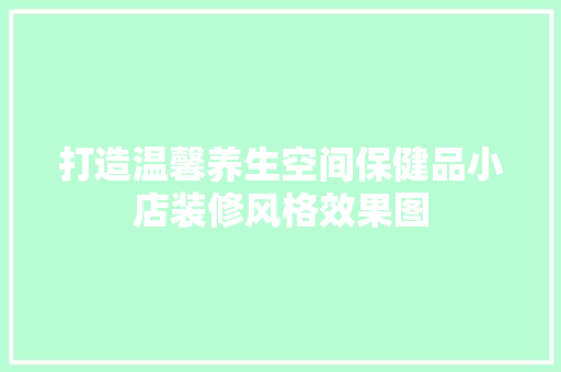 打造温馨养生空间保健品小店装修风格效果图
