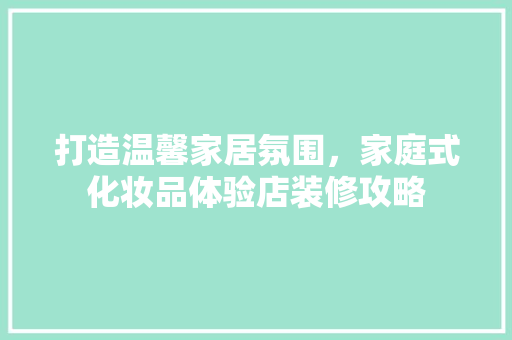 打造温馨家居氛围，家庭式化妆品体验店装修攻略