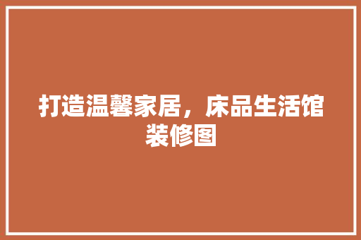 打造温馨家居，床品生活馆装修图