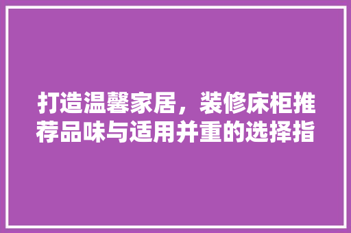 打造温馨家居，装修床柜推荐品味与适用并重的选择指南