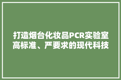 打造烟台化妆品PCR实验室高标准、严要求的现代科技堡垒