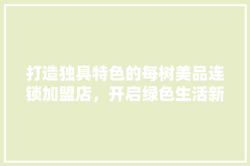 打造独具特色的每树美品连锁加盟店，开启绿色生活新篇章