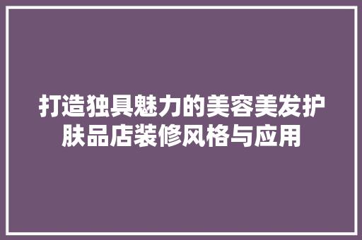 打造独具魅力的美容美发护肤品店装修风格与应用