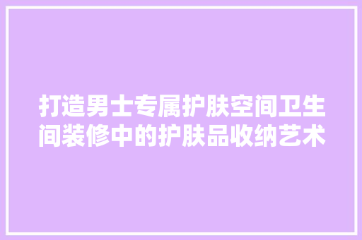 打造男士专属护肤空间卫生间装修中的护肤品收纳艺术